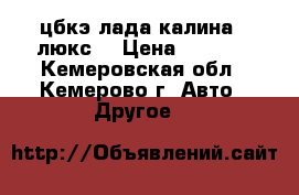 цбкэ лада калина 2 люкс. › Цена ­ 3 000 - Кемеровская обл., Кемерово г. Авто » Другое   